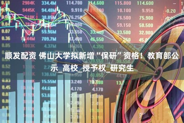 顺发配资 佛山大学拟新增“保研”资格！教育部公示_高校_授予权_研究生