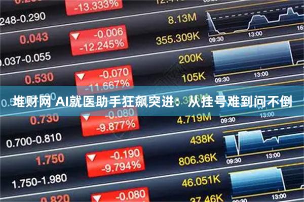 堆财网 AI就医助手狂飙突进：从挂号难到问不倒