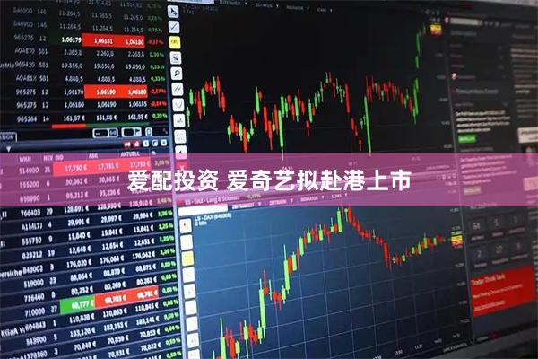 爱配投资 爱奇艺拟赴港上市