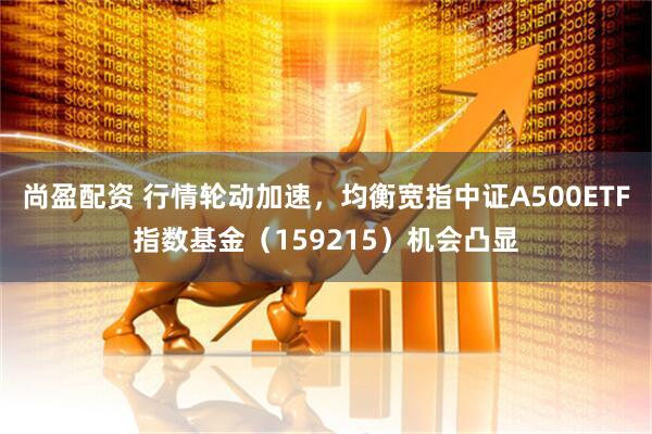 尚盈配资 行情轮动加速，均衡宽指中证A500ETF指数基金（159215）机会凸显