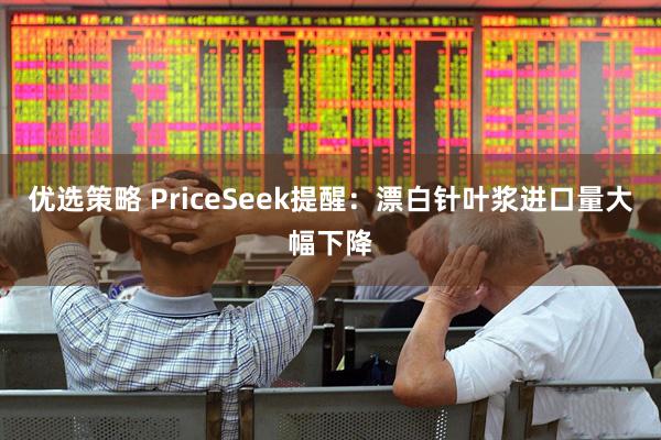 优选策略 PriceSeek提醒：漂白针叶浆进口量大幅下降
