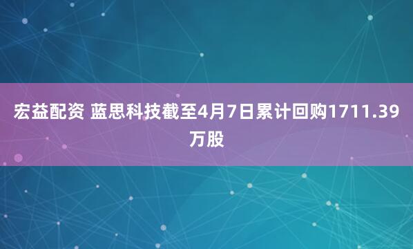 宏益配资 蓝思科技截至4月7日累计回购1711.39万股