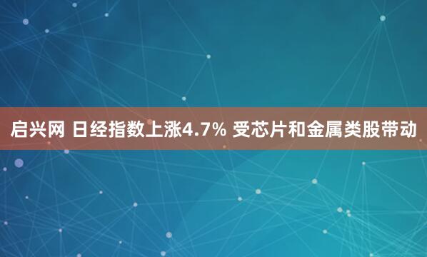 启兴网 日经指数上涨4.7% 受芯片和金属类股带动