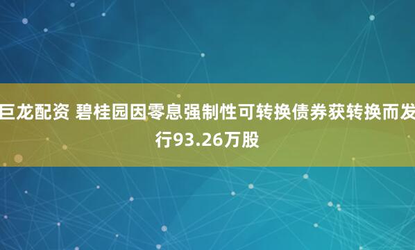 巨龙配资 碧桂园因零息强制性可转换债券获转换而发行93.26万股