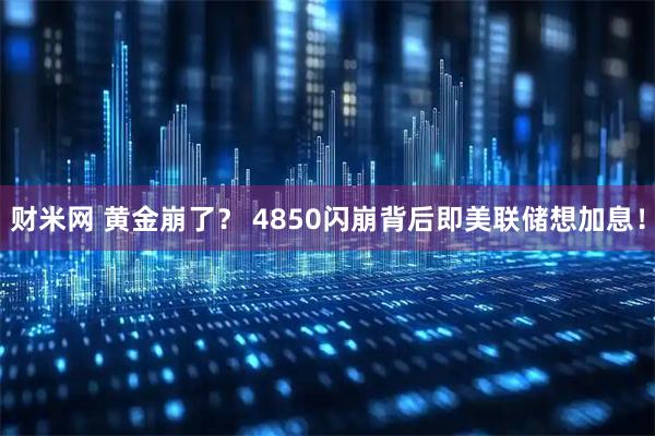 财米网 黄金崩了？ 4850闪崩背后即美联储想加息！