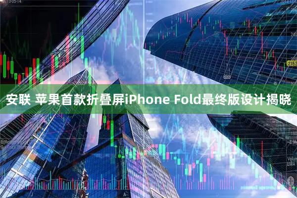 安联 苹果首款折叠屏iPhone Fold最终版设计揭晓
